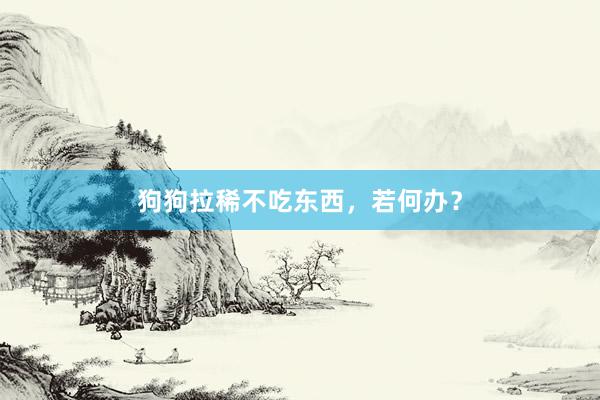 狗狗拉稀不吃东西，若何办？